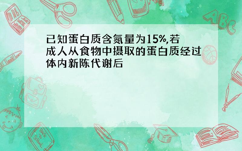 已知蛋白质含氮量为15%,若成人从食物中摄取的蛋白质经过体内新陈代谢后