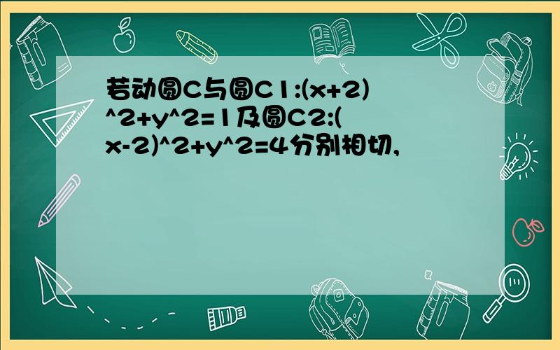 若动圆C与圆C1:(x+2)^2+y^2=1及圆C2:(x-2)^2+y^2=4分别相切,