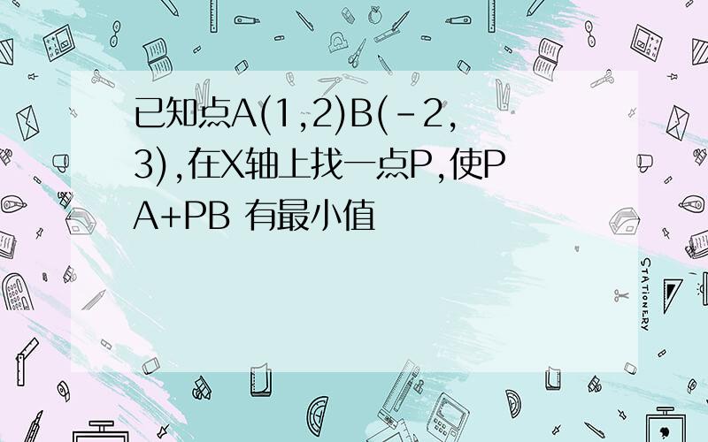 已知点A(1,2)B(-2,3),在X轴上找一点P,使PA+PB 有最小值