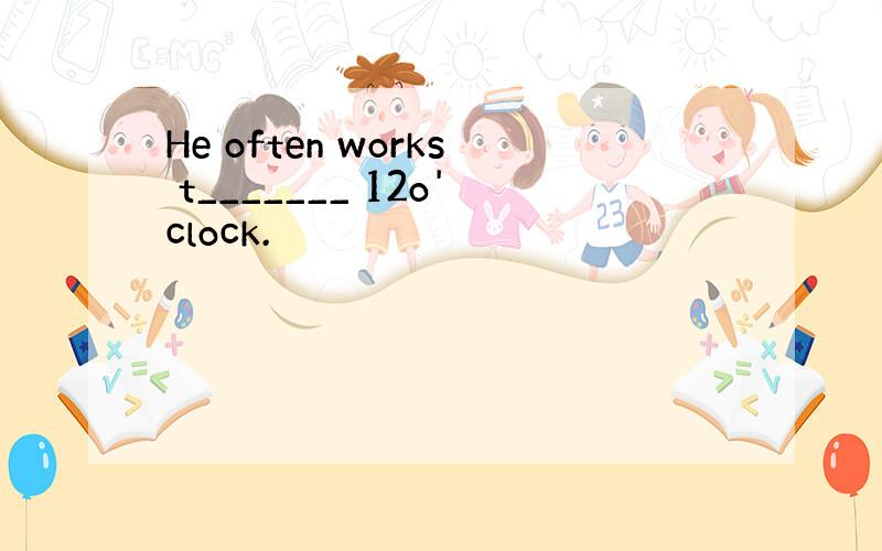 He often works t_______ 12o'clock.