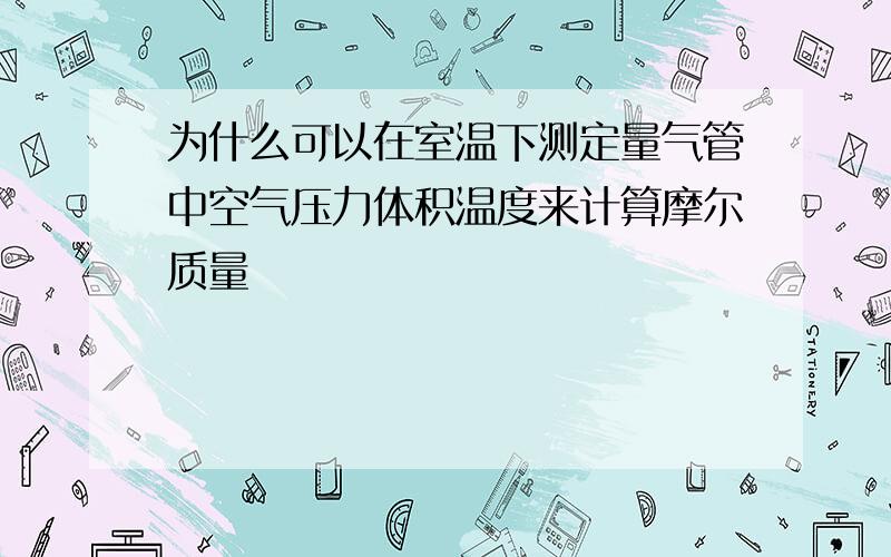 为什么可以在室温下测定量气管中空气压力体积温度来计算摩尔质量