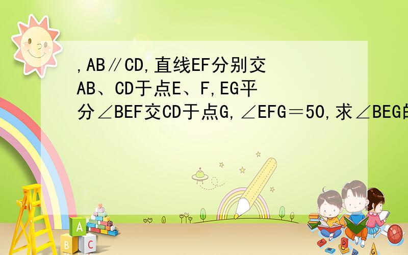 ,AB∥CD,直线EF分别交AB、CD于点E、F,EG平分∠BEF交CD于点G,∠EFG＝50,求∠BEG的度数.