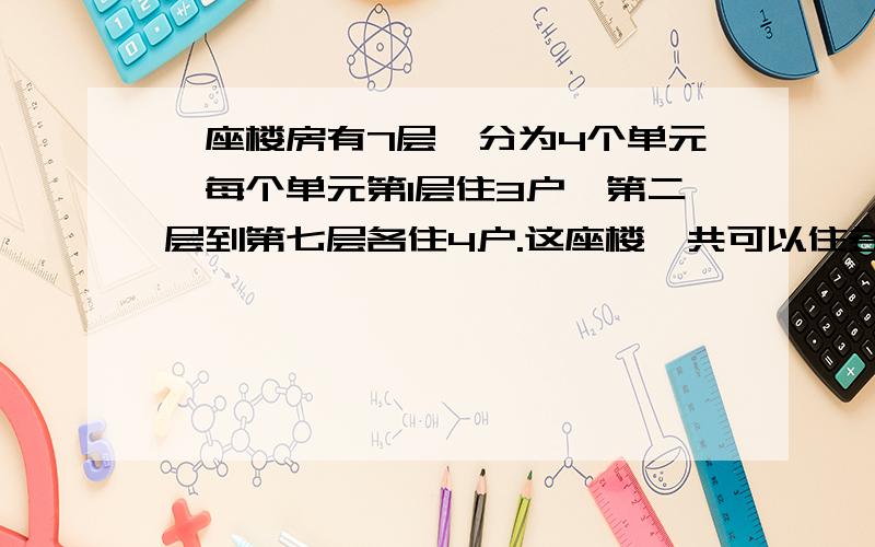 一座楼房有7层,分为4个单元,每个单元第1层住3户,第二层到第七层各住4户.这座楼一共可以住多少户?