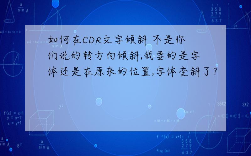 如何在CDR文字倾斜 不是你们说的转方向倾斜,我要的是字体还是在原来的位置,字体变斜了?