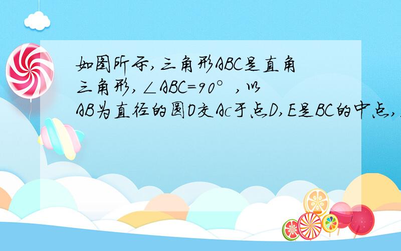 如图所示,三角形ABC是直角三角形,∠ABC=90°,以AB为直径的圆O交Ac于点D,E是BC的中点,连接DE、OE.（