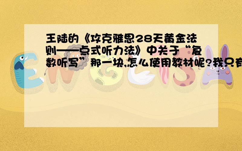 王陆的《攻克雅思28天黄金法则——点式听力法》中关于“复数听写”那一块,怎么使用教材呢?我只有那本书,没有相关的光盘MP