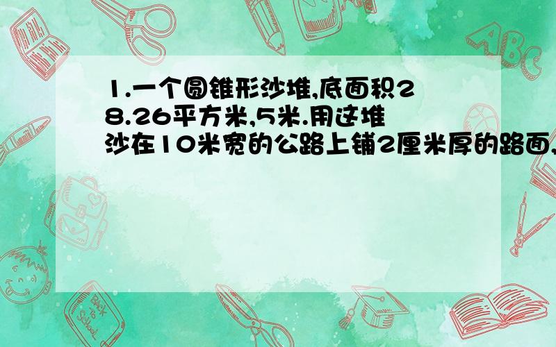 1.一个圆锥形沙堆,底面积28.26平方米,5米.用这堆沙在10米宽的公路上铺2厘米厚的路面,能铺多少米