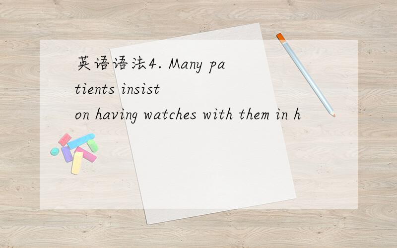 英语语法4. Many patients insist on having watches with them in h