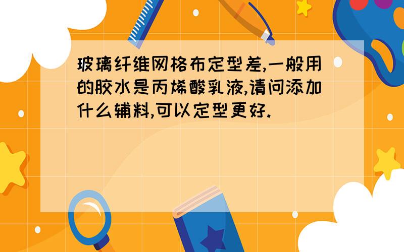 玻璃纤维网格布定型差,一般用的胶水是丙烯酸乳液,请问添加什么辅料,可以定型更好.