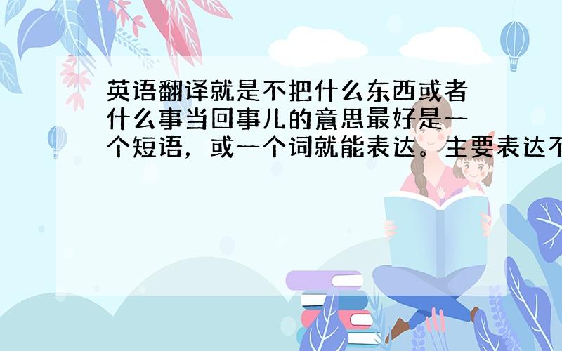 英语翻译就是不把什么东西或者什么事当回事儿的意思最好是一个短语，或一个词就能表达。主要表达不当一回事儿的意思表达无足轻重