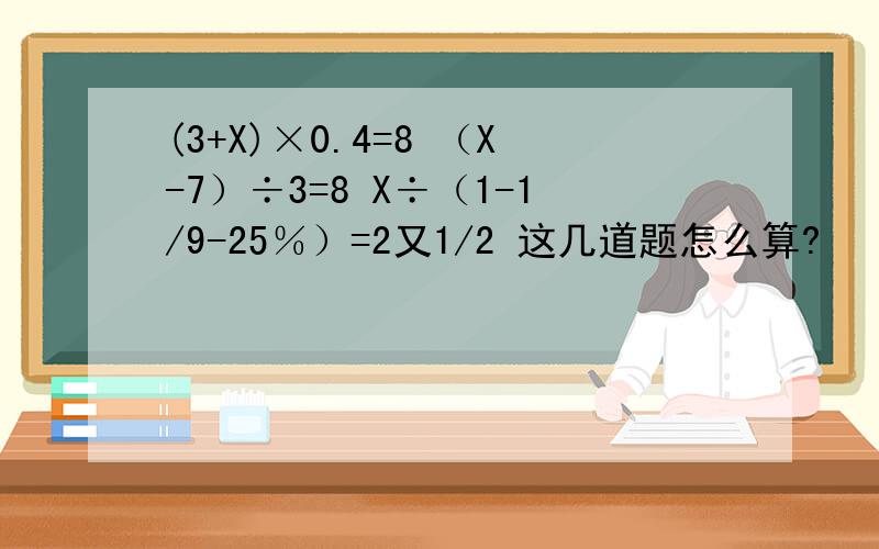 (3+X)×0.4=8 （X-7）÷3=8 X÷（1-1/9-25％）=2又1/2 这几道题怎么算?