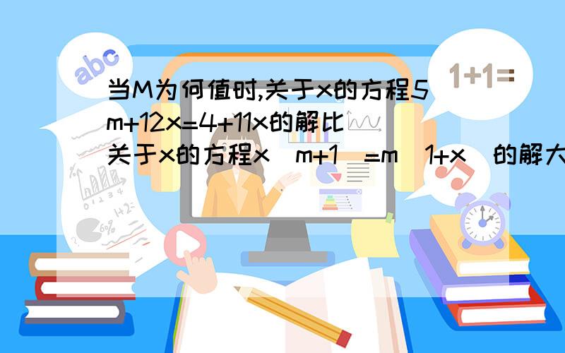 当M为何值时,关于x的方程5m+12x=4+11x的解比关于x的方程x（m+1）=m（1+x）的解大2