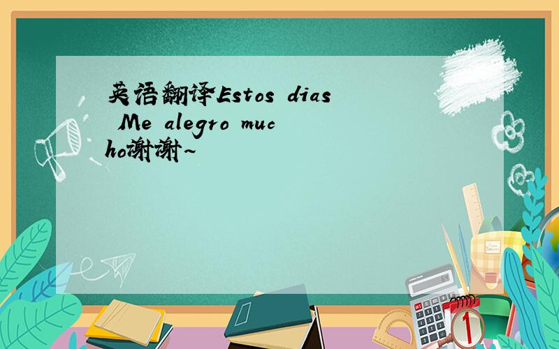 英语翻译Estos dias Me alegro mucho谢谢~