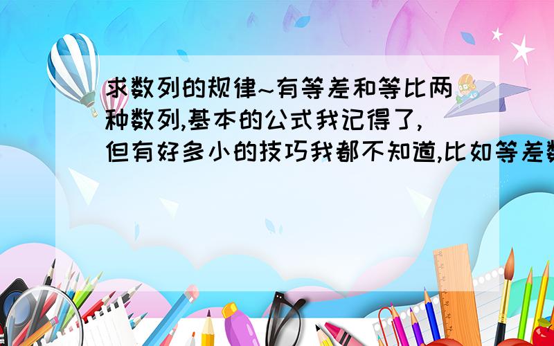 求数列的规律~有等差和等比两种数列,基本的公式我记得了,但有好多小的技巧我都不知道,比如等差数列中a3+a7=a4+a6