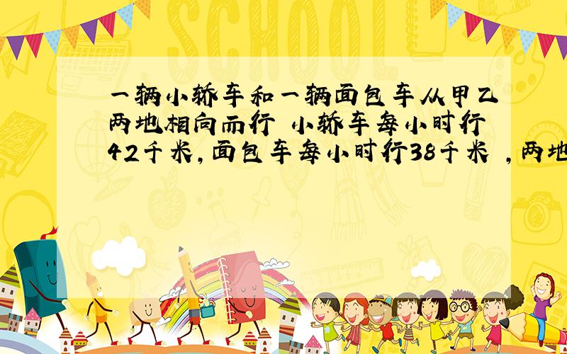 一辆小轿车和一辆面包车从甲乙两地相向而行 小轿车每小时行42千米,面包车每小时行38千米 ,两地相距三十8