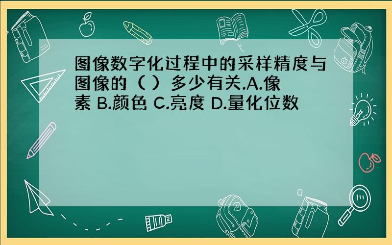 图像数字化过程中的采样精度与图像的（ ）多少有关.A.像素 B.颜色 C.亮度 D.量化位数