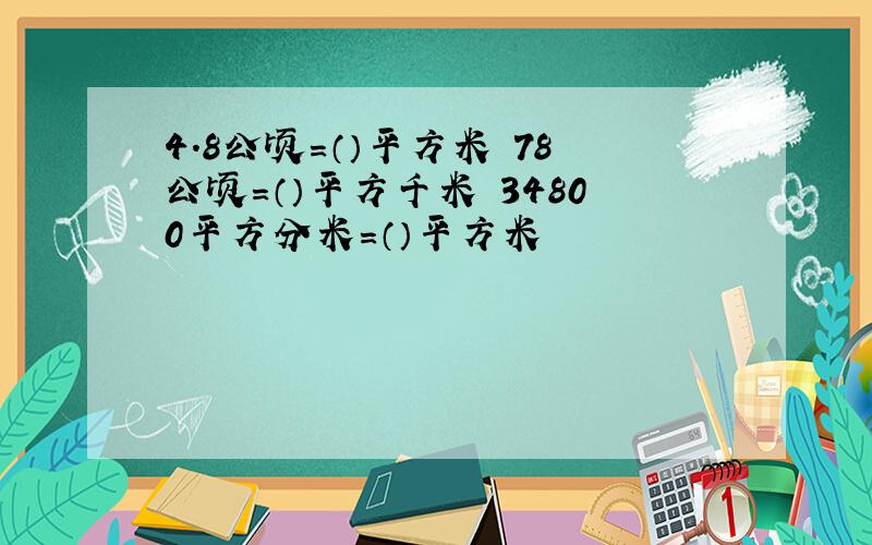 4.8公顷=（）平方米 78公顷=（）平方千米 34800平方分米=（）平方米