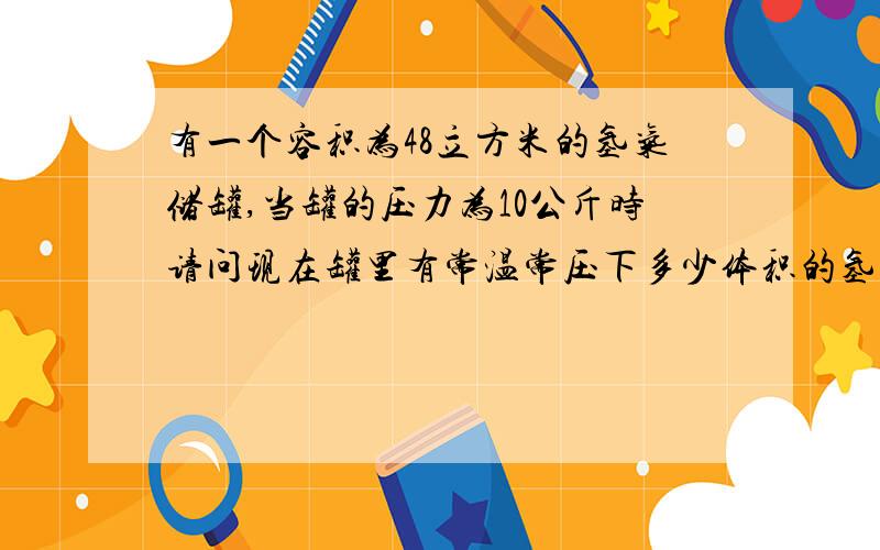 有一个容积为48立方米的氢气储罐,当罐的压力为10公斤时请问现在罐里有常温常压下多少体积的氢气?