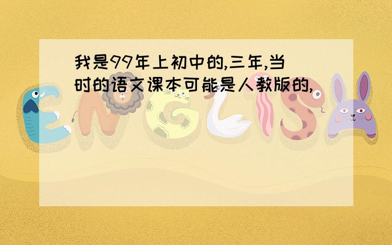 我是99年上初中的,三年,当时的语文课本可能是人教版的,