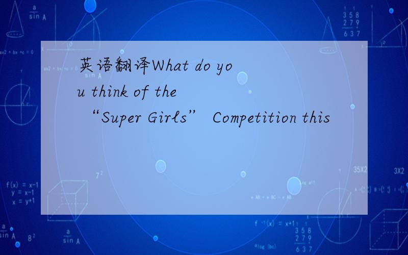 英语翻译What do you think of the “Super Girls” Competition this