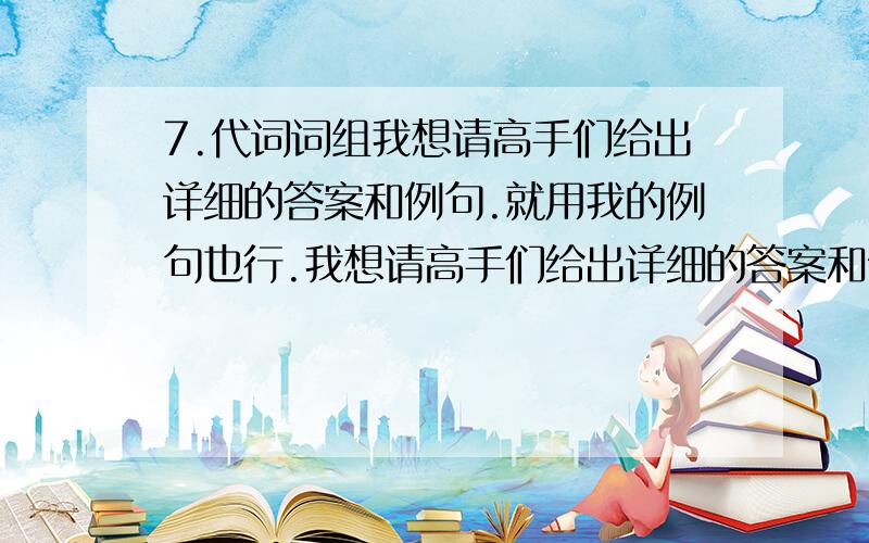 7.代词词组我想请高手们给出详细的答案和例句.就用我的例句也行.我想请高手们给出详细的答案和例句.就用我的例句也行.如：