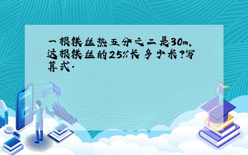 一根铁丝热五分之二是30m,这根铁丝的25%长多少米?写算式.