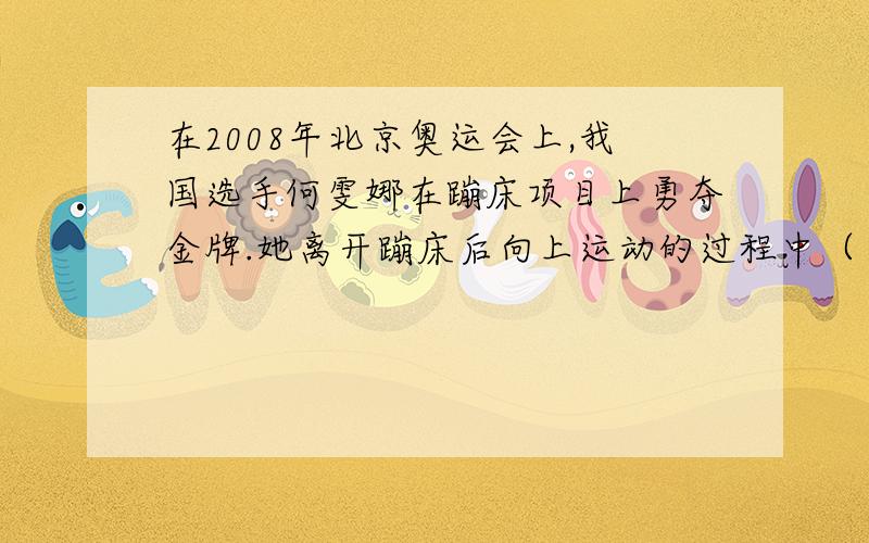 在2008年北京奥运会上,我国选手何雯娜在蹦床项目上勇夺金牌.她离开蹦床后向上运动的过程中（ ）