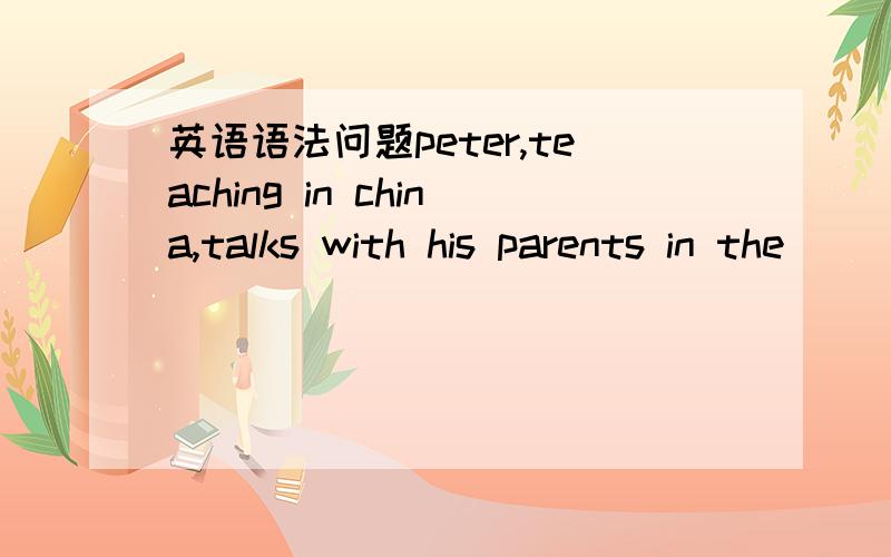 英语语法问题peter,teaching in china,talks with his parents in the