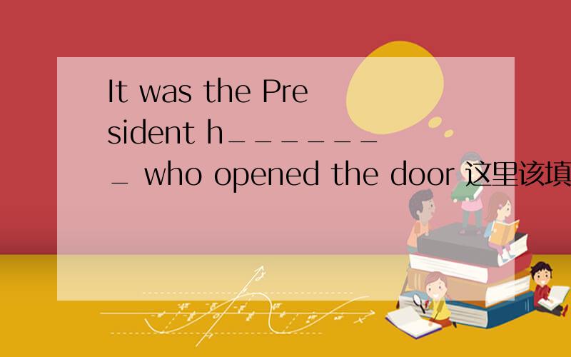 It was the President h_______ who opened the door 这里该填什么单词或词