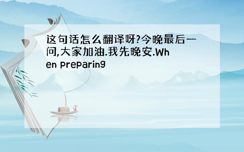 这句话怎么翻译呀?今晚最后一问,大家加油.我先晚安.When preparing