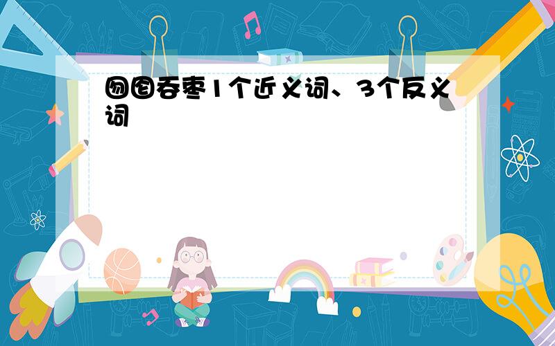 囫囵吞枣1个近义词、3个反义词