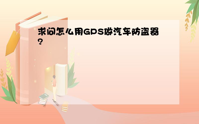 求问怎么用GPS做汽车防盗器?