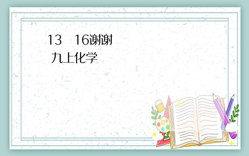 13〜16谢谢 九上化学