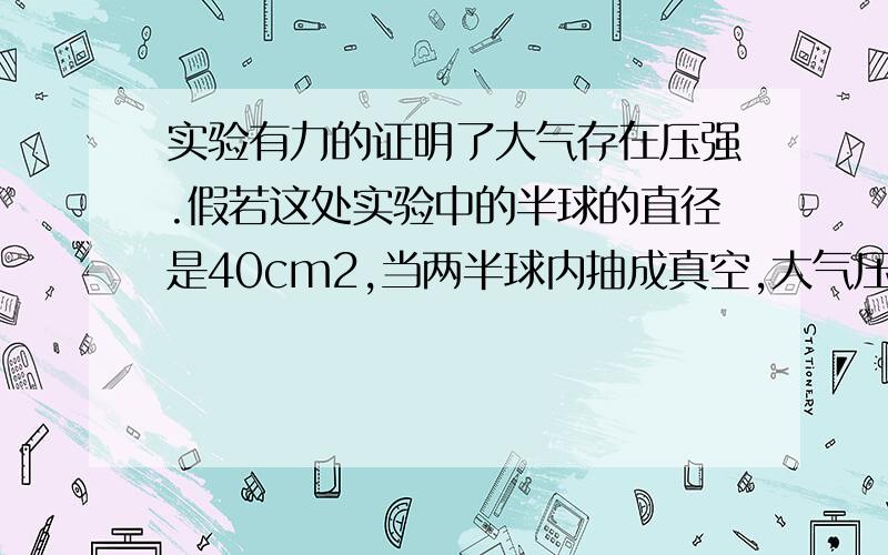 实验有力的证明了大气存在压强.假若这处实验中的半球的直径是40cm2,当两半球内抽成真空,大气压对半球产生的压力将会是