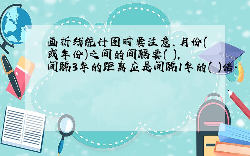 画折线统计图时要注意,月份(或年份)之间的间隔要( ),间隔3年的距离应是间隔1年的( )倍.