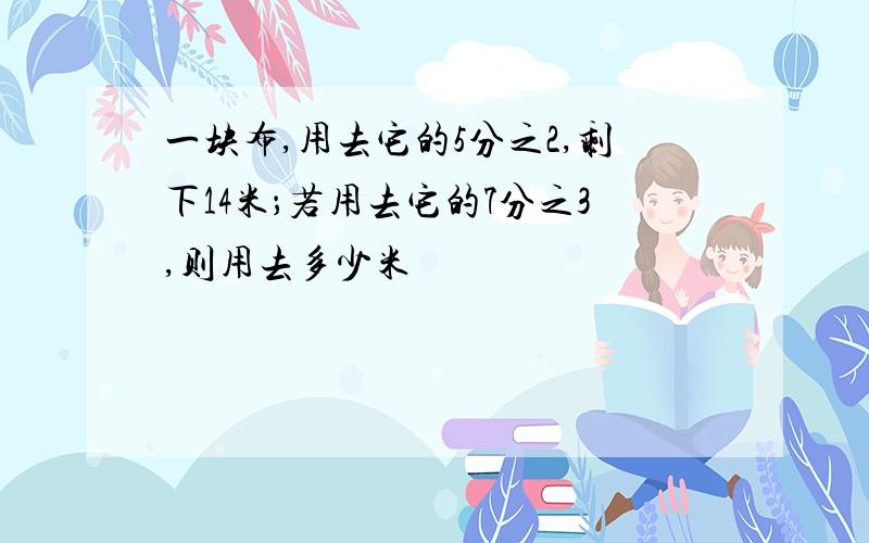 一块布,用去它的5分之2,剩下14米；若用去它的7分之3,则用去多少米