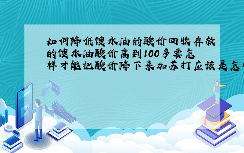 如何降低馊水油的酸价回收存放的馊水油酸价高到100多要怎样才能把酸价降下来加苏打应该是怎样的比例?