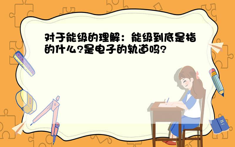 对于能级的理解：能级到底是指的什么?是电子的轨道吗?