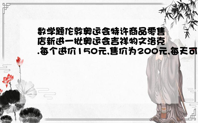 数学题伦敦奥运会特许商品零售店新进一批奥运会吉祥物文洛克.每个进价150元,售价为200元,每天可卖20个,