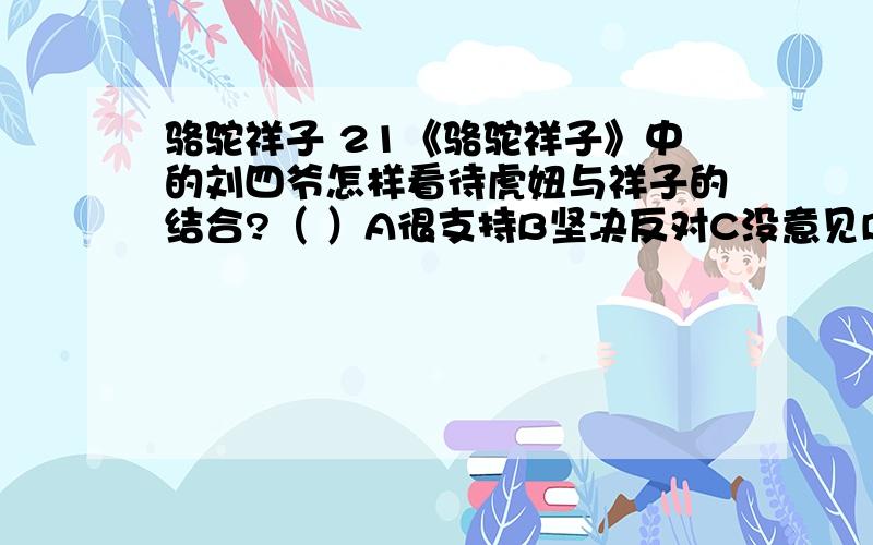 骆驼祥子 21《骆驼祥子》中的刘四爷怎样看待虎妞与祥子的结合?（ ）A很支持B坚决反对C没意见D不管不问22《骆驼祥子》