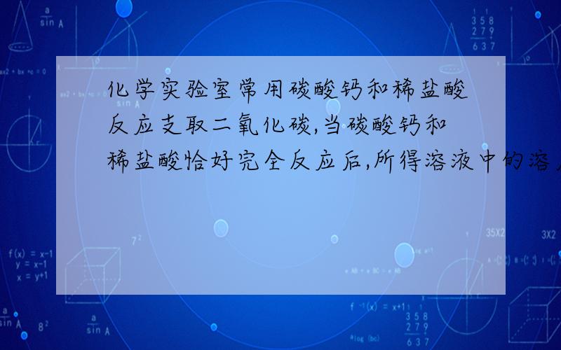 化学实验室常用碳酸钙和稀盐酸反应支取二氧化碳,当碳酸钙和稀盐酸恰好完全反应后,所得溶液中的溶质是?