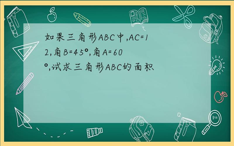 如果三角形ABC中,AC=12,角B=45°,角A=60°,试求三角形ABC的面积