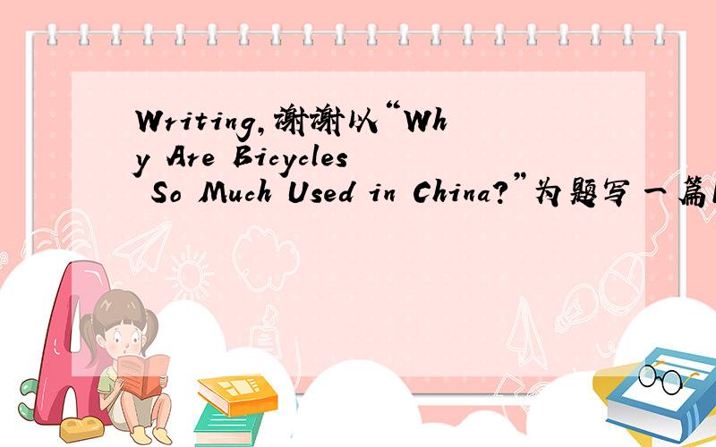 Writing,谢谢以“Why Are Bicycles So Much Used in China?”为题写一篇100