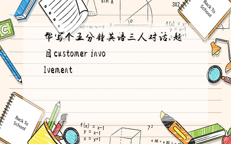 帮写个五分钟英语三人对话,题目customer involvement