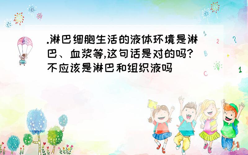 .淋巴细胞生活的液体环境是淋巴、血浆等,这句话是对的吗?不应该是淋巴和组织液吗