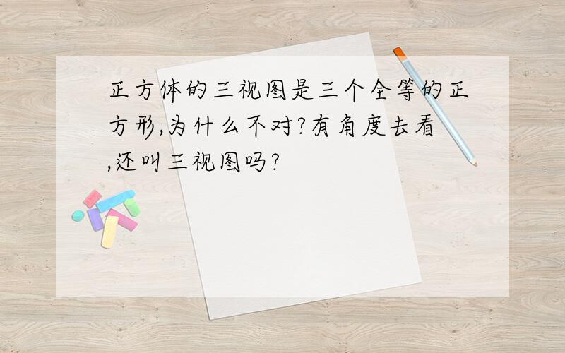 正方体的三视图是三个全等的正方形,为什么不对?有角度去看,还叫三视图吗?