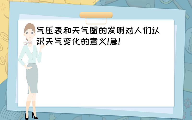 气压表和天气图的发明对人们认识天气变化的意义!急!