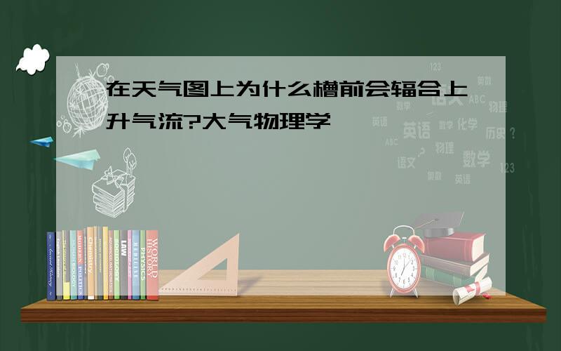 在天气图上为什么槽前会辐合上升气流?大气物理学,