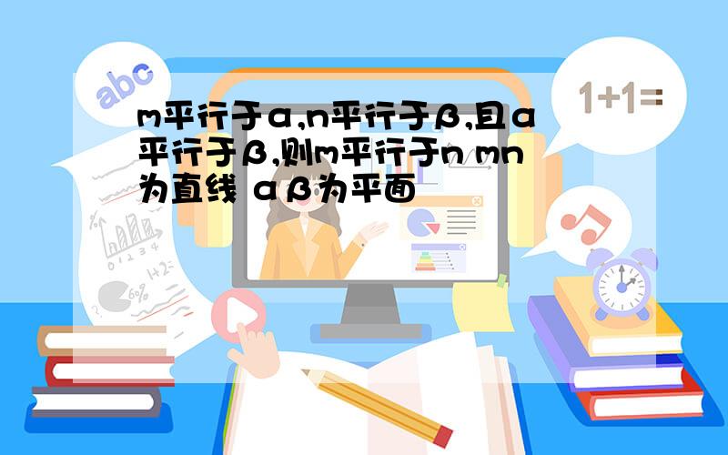 m平行于α,n平行于β,且α平行于β,则m平行于n mn为直线 αβ为平面