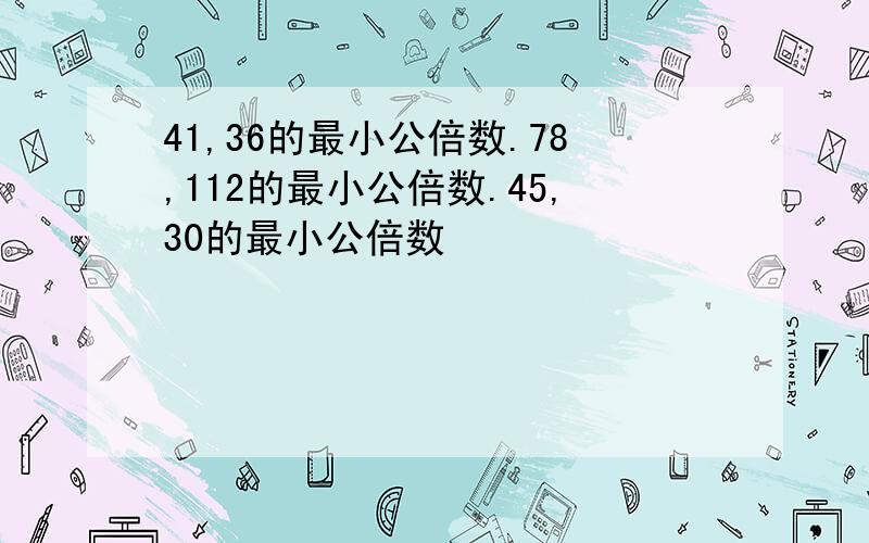 41,36的最小公倍数.78,112的最小公倍数.45,30的最小公倍数